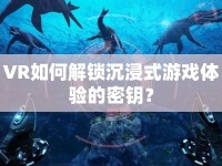 VR如何解鎖沉浸式游戲體驗(yàn)的密鑰？