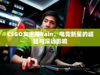 CSGO女主播Rain，電競(jìng)新星的崛起與深遠(yuǎn)影響