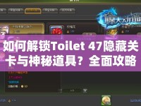 如何解鎖Toilet 47隱藏關(guān)卡與神秘道具？全面攻略來襲！