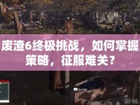 廢渣6終極挑戰(zhàn)，如何掌握策略，征服難關(guān)？