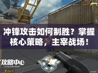 沖鋒攻擊如何制勝？掌握核心策略，主宰戰(zhàn)場！