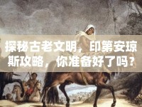 探秘古老文明，印第安瓊斯攻略，你準備好了嗎？