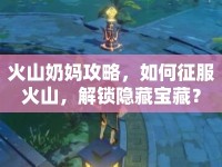 火山奶媽攻略，如何征服火山，解鎖隱藏寶藏？