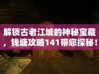解鎖古老江城的神秘寶藏，錢塘攻略141帶您探秘！