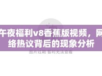 午夜福利v8香蕉版視頻，網(wǎng)絡(luò)熱議背后的現(xiàn)象分析