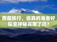 西藏旅行，你真的準備好探索神秘高原了嗎？