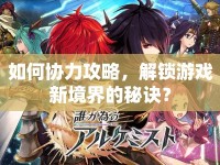 如何協(xié)力攻略，解鎖游戲新境界的秘訣？