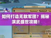 如何打造無敵軍團？揭秘演武盛世攻略！