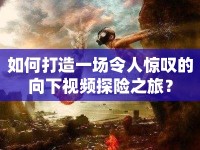 如何打造一場(chǎng)令人驚嘆的向下視頻探險(xiǎn)之旅？
