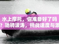 水上摩托，你準(zhǔn)備好了嗎？馳騁波濤，挑戰(zhàn)速度與激情的極限！
