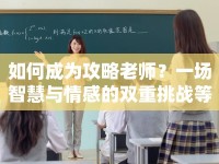 如何成為攻略老師？一場智慧與情感的雙重挑戰(zhàn)等你來挑戰(zhàn)！