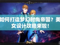 如何打造夢幻時(shí)尚帝國？美女設(shè)計(jì)攻略來啦！