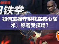 如何掌握守望鐵拳核心戰(zhàn)術(shù)，稱霸競技場？