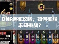 DNF遠(yuǎn)征攻略，如何征服未知挑戰(zhàn)？