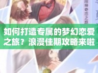 如何打造專屬的夢(mèng)幻戀愛(ài)之旅？浪漫佳期攻略來(lái)啦！