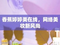 香蕉婷婷美在線，網(wǎng)絡(luò)美妝新風(fēng)尚