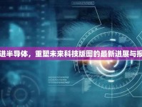 先進(jìn)半導(dǎo)體，重塑未來科技版圖的最新進(jìn)展與報(bào)道
