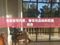 金星豪宅內(nèi)景，奢華與品味的完美結(jié)合