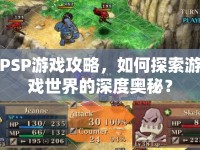 PSP游戲攻略，如何探索游戲世界的深度奧秘？