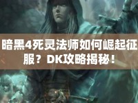 暗黑4死靈法師如何崛起征服？DK攻略揭秘！