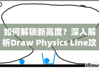 如何解鎖新高度？深入解析Draw Physics Line攻略5，掌握核心技巧！