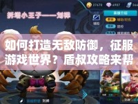 如何打造無敵防御，征服游戲世界？盾叔攻略來幫你！