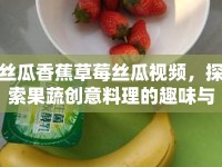 絲瓜香蕉草莓絲瓜視頻，探索果蔬創(chuàng)意料理的趣味與奧秘