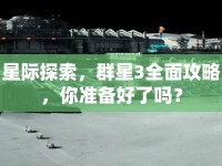 星際探索，群星3全面攻略，你準備好了嗎？