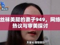 絲襪美腿的妻子949，網(wǎng)絡(luò)熱議與審美探討