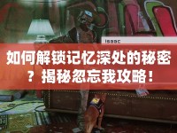 如何解鎖記憶深處的秘密？揭秘忽忘我攻略！