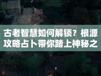 古老智慧如何解鎖？根源攻略占卜帶你踏上神秘之旅！