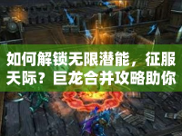 如何解鎖無限潛能，征服天際？巨龍合并攻略助你實現(xiàn)終極目標！