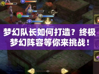 夢幻隊(duì)長如何打造？終極夢幻陣容等你來挑戰(zhàn)！