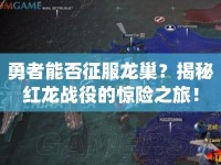 勇者能否征服龍巢？揭秘紅龍戰(zhàn)役的驚險(xiǎn)之旅！