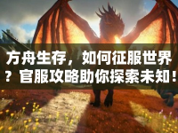 方舟生存，如何征服世界？官服攻略助你探索未知！