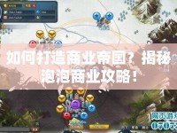 如何打造商業(yè)帝國(guó)？揭秘泡泡商業(yè)攻略！