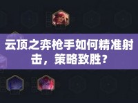 云頂之弈槍手如何精準(zhǔn)射擊，策略致勝？