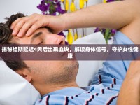 揭秘經(jīng)期延遲4天后出現(xiàn)血塊，解讀身體信號，守護(hù)女性健康
