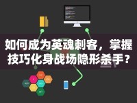 如何成為英魂刺客，掌握技巧化身戰(zhàn)場(chǎng)隱形殺手？