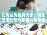 如何成為玩具大師？解鎖無(wú)限創(chuàng)意與樂(lè)趣的終極指南！