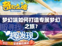 夢(mèng)幻端如何打造專屬夢(mèng)幻之旅？