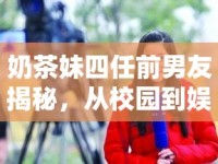奶茶妹四任前男友揭秘，從校園到娛樂(lè)圈的甜蜜與成長(zhǎng)之旅