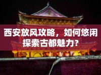 西安放風(fēng)攻略，如何悠閑探索古都魅力？