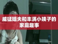 威猛姐夫和豐滿小姨子的家庭趣事