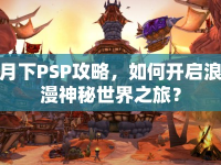 月下PSP攻略，如何開啟浪漫神秘世界之旅？