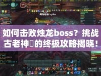 如何擊敗燭龍boss？挑戰(zhàn)古老神祇的終極攻略揭曉！