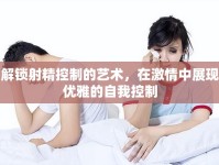 解鎖射精控制的藝術(shù)，在激情中展現(xiàn)優(yōu)雅的自我控制