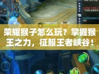 榮耀猴子怎么玩？掌握猴王之力，征服王者峽谷！