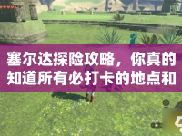 塞爾達探險攻略，你真的知道所有必打卡的地點和技巧嗎？