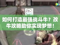 如何打造最強戰(zhàn)斗牛？改牛攻略助你實現(xiàn)夢想！